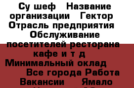 Су-шеф › Название организации ­ Гектор › Отрасль предприятия ­ Обслуживание посетителей ресторана, кафе и т.д. › Минимальный оклад ­ 23 000 - Все города Работа » Вакансии   . Ямало-Ненецкий АО,Муравленко г.
